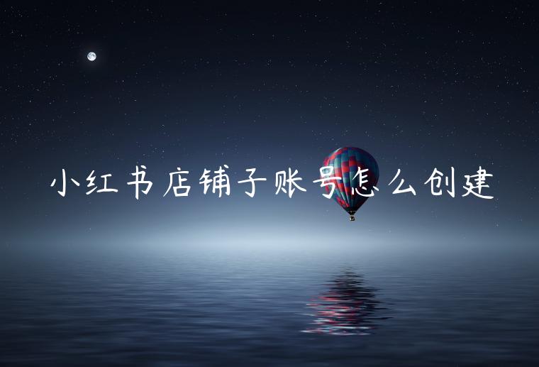 小紅書店鋪?zhàn)淤~號怎么創(chuàng)建